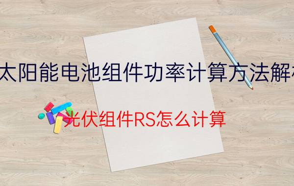 太阳能电池组件功率计算方法解析 光伏组件RS怎么计算？